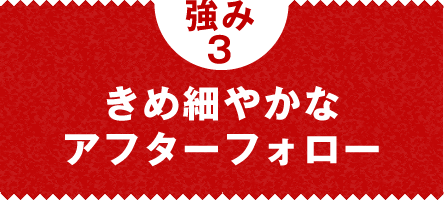 強み3：きめ細やかなアフターフォロー